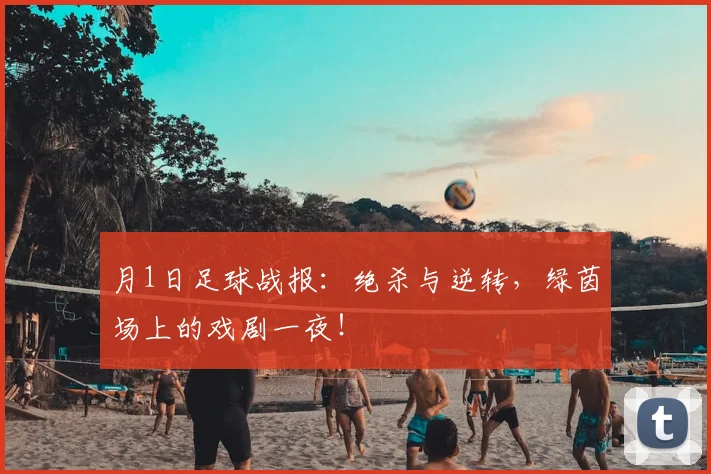 月1日足球战报:绝杀与逆转,绿茵场上的戏剧一夜!