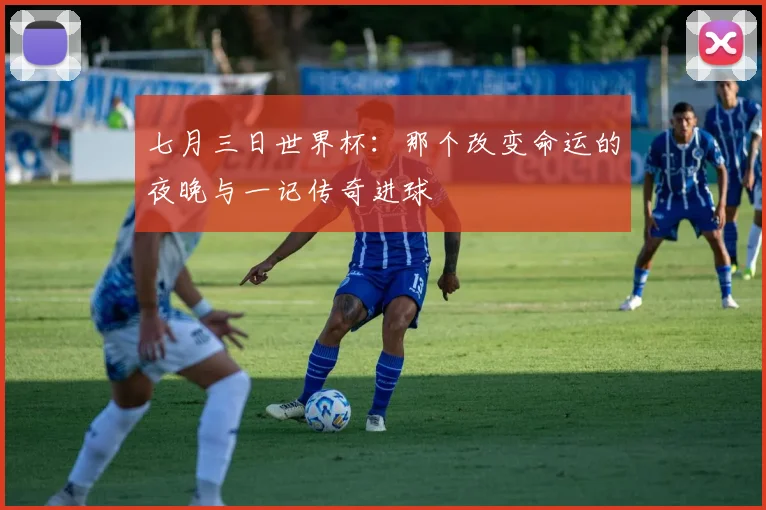 七月三日世界杯:那个改变命运的夜晚与一记传奇进球