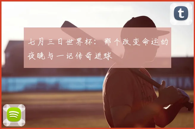 七月三日世界杯:那个改变命运的夜晚与一记传奇进球