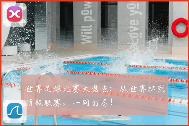 世界足球比赛大盘点:从世界杯到顶级联赛,一网打尽!