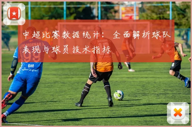 中超比赛数据统计:全面解析球队表现与球员技术指标